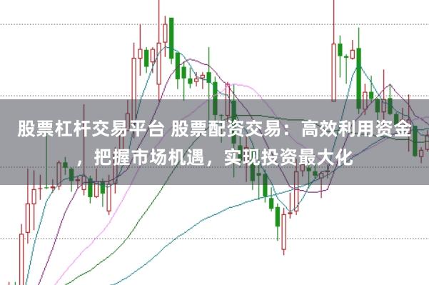 股票杠杆交易平台 股票配资交易：高效利用资金，把握市场机遇，实现投资最大化