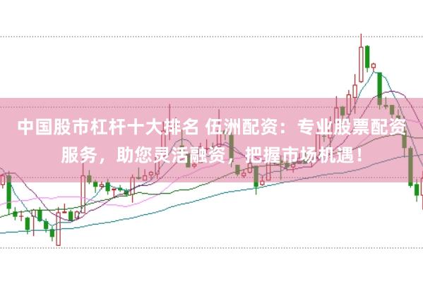 中国股市杠杆十大排名 伍洲配资：专业股票配资服务，助您灵活融资，把握市场机遇！