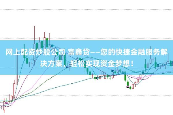 网上配资炒股公司 富鑫贷——您的快捷金融服务解决方案,轻松实现资金梦想!