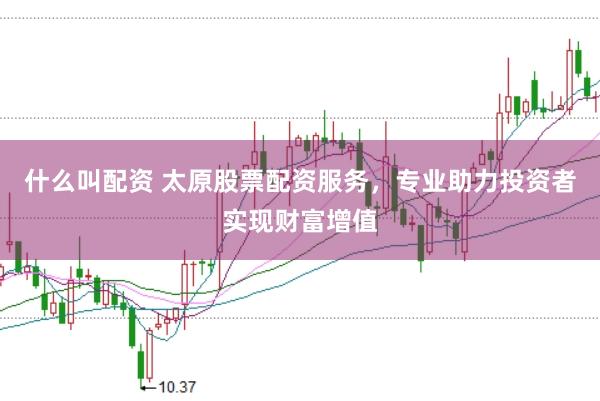 什么叫配资 太原股票配资服务，专业助力投资者实现财富增值
