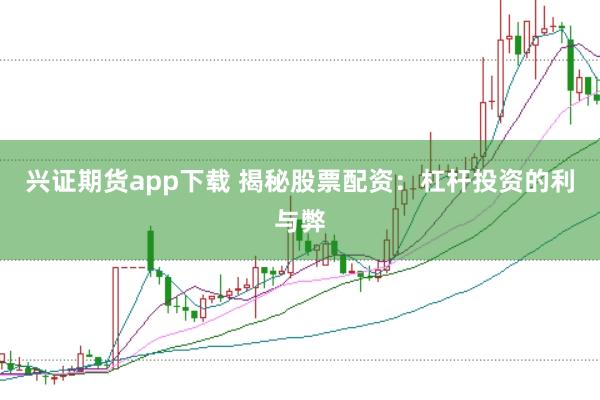 兴证期货app下载 揭秘股票配资：杠杆投资的利与弊