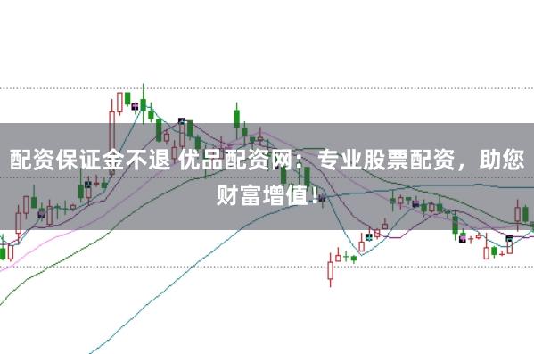 配资保证金不退 优品配资网:专业股票配资,助您财富增值!