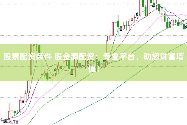 股票配资条件 股金源配资：专业平台，助您财富增值！