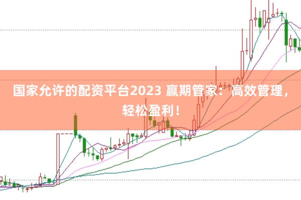 国家允许的配资平台2023 赢期管家：高效管理，轻松盈利！
