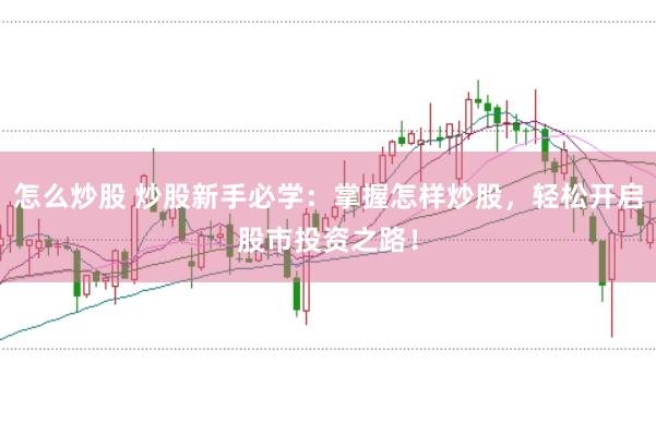 怎么炒股 炒股新手必学：掌握怎样炒股，轻松开启股市投资之路！