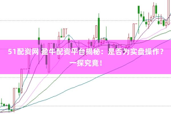51配资网 盈牛配资平台揭秘：是否为实盘操作？一探究竟！
