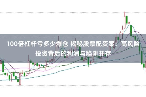 100倍杠杆亏多少爆仓 揭秘股票配资案：高风险投资背后的利润与陷阱并存
