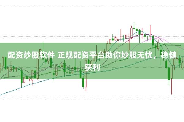 配资炒股软件 正规配资平台助你炒股无忧，稳健获利