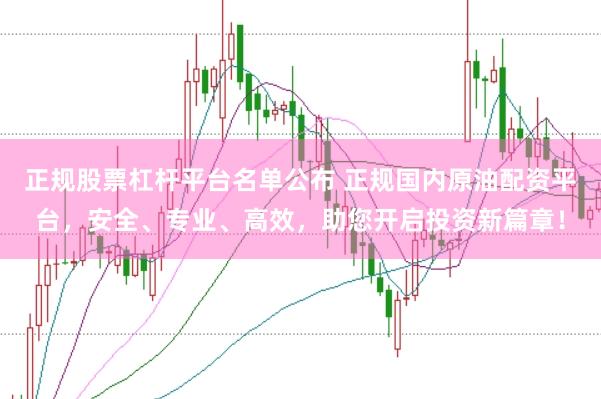 正规股票杠杆平台名单公布 正规国内原油配资平台，安全、专业、高效，助您开启投资新篇章！