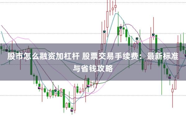 股市怎么融资加杠杆 股票交易手续费：最新标准与省钱攻略