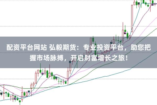 配资平台网站 弘毅期货:专业投资平台,助您把握市场脉搏,开启财富增长之旅!