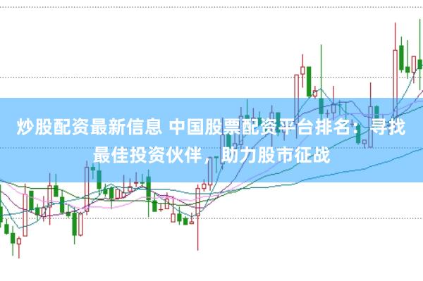 炒股配资最新信息 中国股票配资平台排名：寻找最佳投资伙伴，助力股市征战