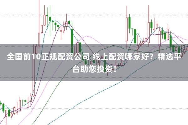 全国前10正规配资公司 线上配资哪家好？精选平台助您投资！