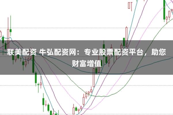 联美配资 牛弘配资网：专业股票配资平台，助您财富增值