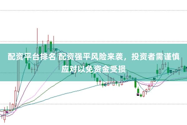 配资平台排名 配资强平风险来袭，投资者需谨慎应对以免资金受损