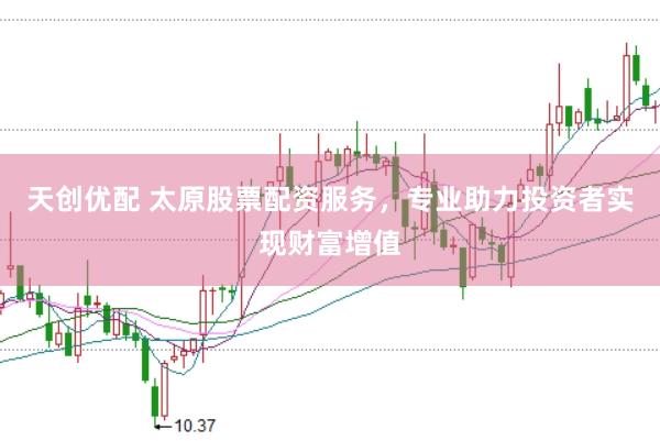 天创优配 太原股票配资服务，专业助力投资者实现财富增值