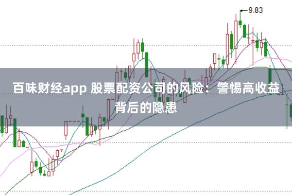 百味财经app 股票配资公司的风险：警惕高收益背后的隐患