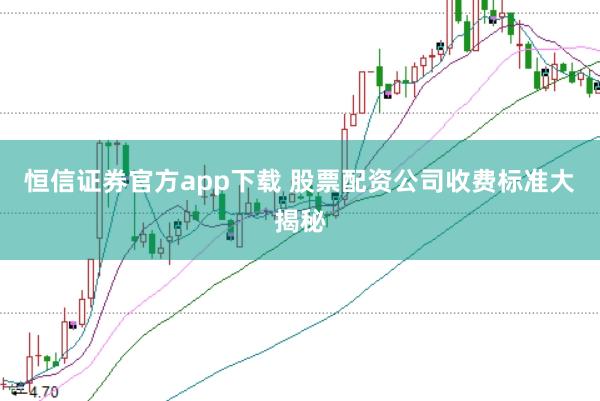 恒信证券官方app下载 股票配资公司收费标准大揭秘