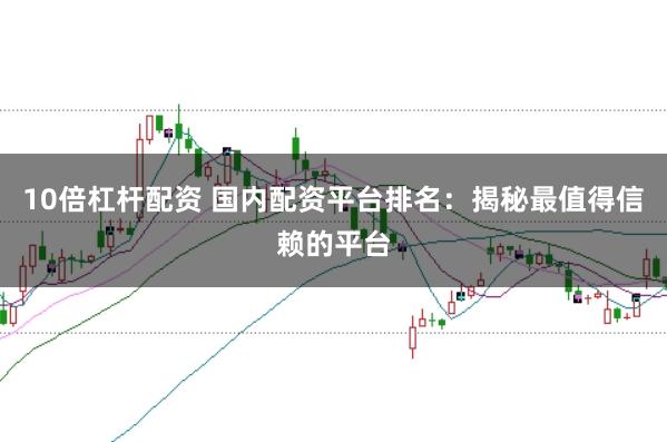 10倍杠杆配资 国内配资平台排名：揭秘最值得信赖的平台