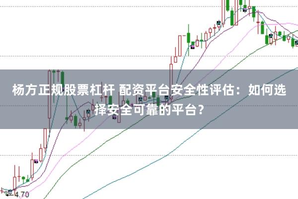 杨方正规股票杠杆 配资平台安全性评估：如何选择安全可靠的平台？