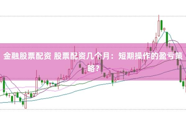 金融股票配资 股票配资几个月：短期操作的盈亏策略？