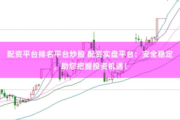 配资平台排名平台炒股 配资实盘平台：安全稳定，助您把握投资机遇！