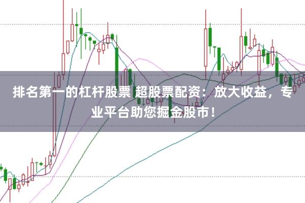 排名第一的杠杆股票 超股票配资：放大收益，专业平台助您掘金股市！