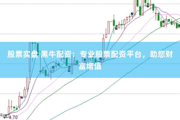 股票实盘 黑牛配资：专业股票配资平台，助您财富增值