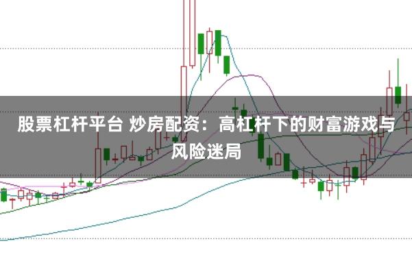 股票杠杆平台 炒房配资:高杠杆下的财富游戏与风险迷局