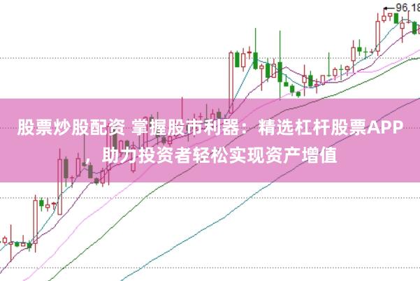 股票炒股配资 掌握股市利器:精选杠杆股票APP,助力投资者轻松实现资产增值