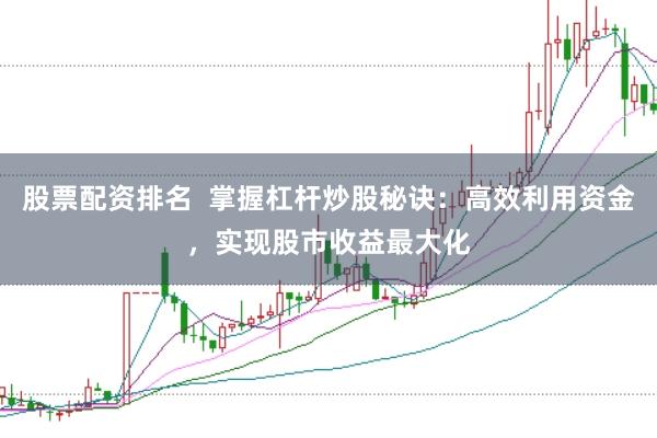 股票配资排名  掌握杠杆炒股秘诀：高效利用资金，实现股市收益最大化