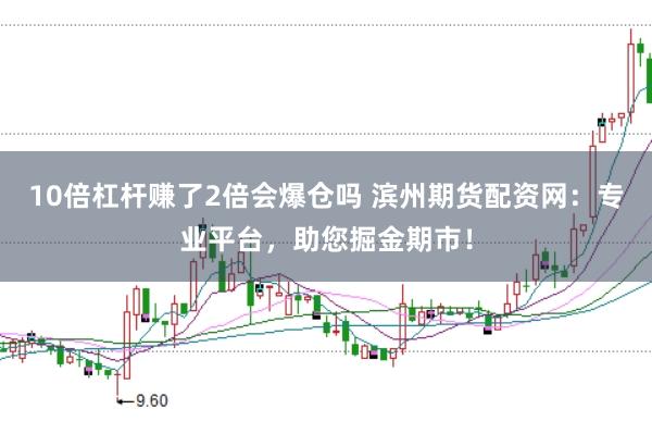 10倍杠杆赚了2倍会爆仓吗 滨州期货配资网：专业平台，助您掘金期市！