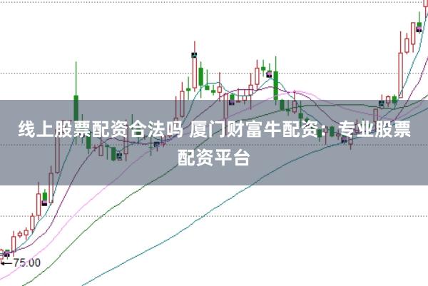 线上股票配资合法吗 厦门财富牛配资:专业股票配资平台