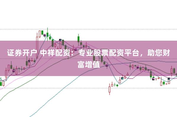 证券开户 中祥配资：专业股票配资平台，助您财富增值