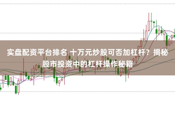 实盘配资平台排名 十万元炒股可否加杠杆？揭秘股市投资中的杠杆操作秘籍