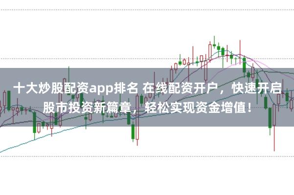 十大炒股配资app排名 在线配资开户，快速开启股市投资新篇章，轻松实现资金增值！
