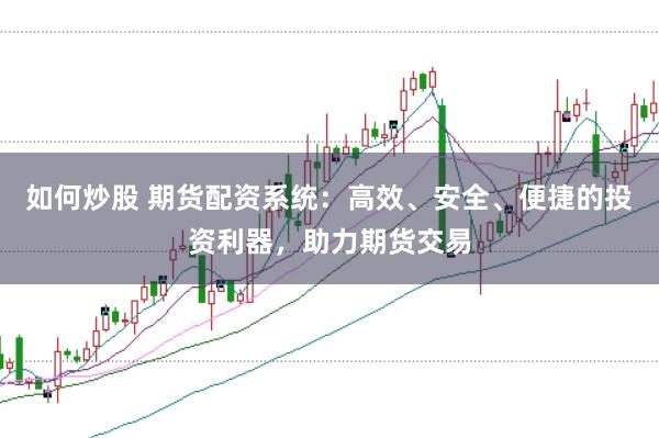 如何炒股 期货配资系统：高效、安全、便捷的投资利器，助力期货交易