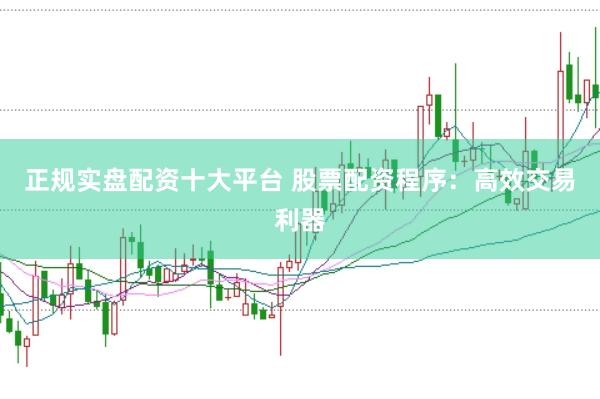 正规实盘配资十大平台 股票配资程序：高效交易利器