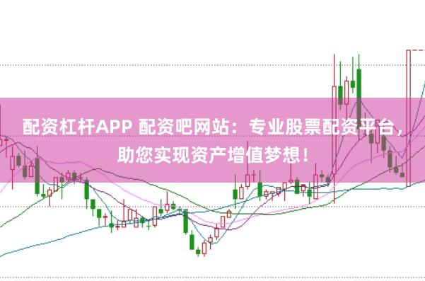配资杠杆APP 配资吧网站:专业股票配资平台,助您实现资产增值梦想!