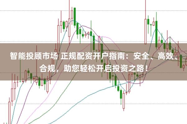 智能投顾市场 正规配资开户指南：安全、高效、合规，助您轻松开启投资之路！