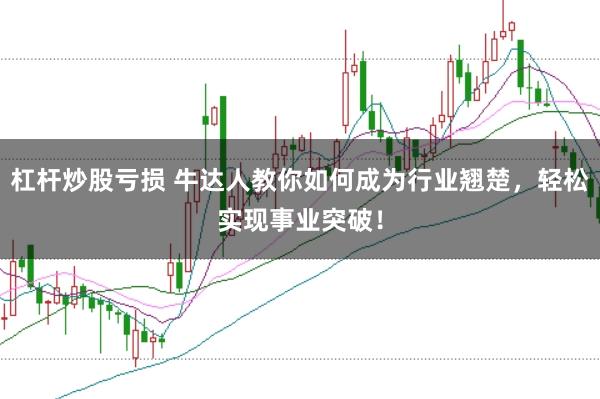 杠杆炒股亏损 牛达人教你如何成为行业翘楚，轻松实现事业突破！