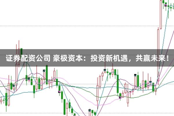 证券配资公司 豪极资本：投资新机遇，共赢未来！
