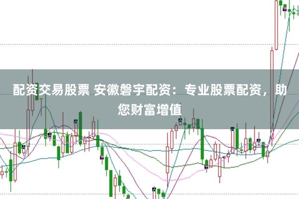 配资交易股票 安徽磐宇配资：专业股票配资，助您财富增值