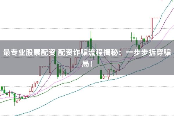 最专业股票配资 配资诈骗流程揭秘:一步步拆穿骗局!