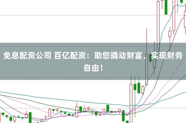 免息配资公司 百亿配资：助您撬动财富，实现财务自由！