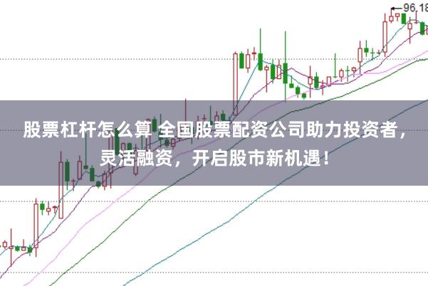 股票杠杆怎么算 全国股票配资公司助力投资者，灵活融资，开启股市新机遇！