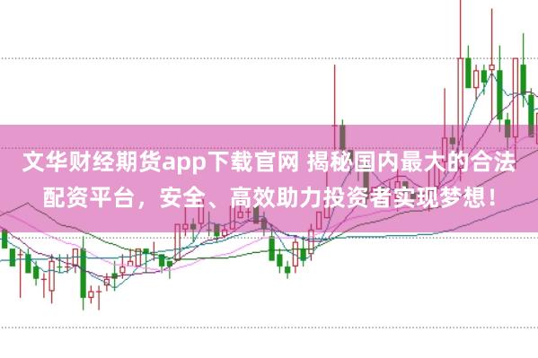 文华财经期货app下载官网 揭秘国内最大的合法配资平台，安全、高效助力投资者实现梦想！