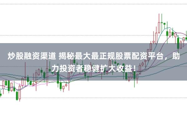 炒股融资渠道 揭秘最大最正规股票配资平台,助力投资者稳健扩大收益!