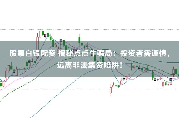 股票白银配资 揭秘点点牛骗局：投资者需谨慎，远离非法集资陷阱！