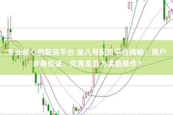 专业放心的配资平台 金八号配资平台揭秘：用户亲身验证，究竟是否为实盘操作？